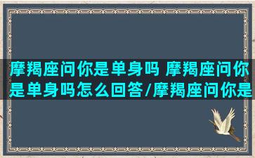 摩羯座问你是单身吗 摩羯座问你是单身吗怎么回答/摩羯座问你是单身吗 摩羯座问你是单身吗怎么回答-我的网站